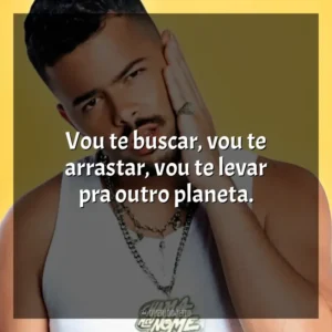 Vou te buscar, vou te arrastar, vou te levar pra outro planeta.