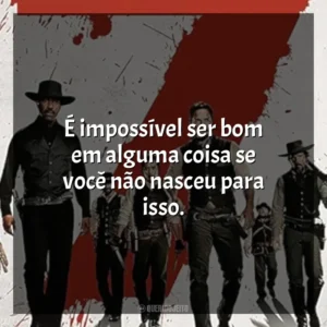 É impossível ser bom em alguma coisa se você não nasceu para isso. Sete Homens e um Destino (Filme)
