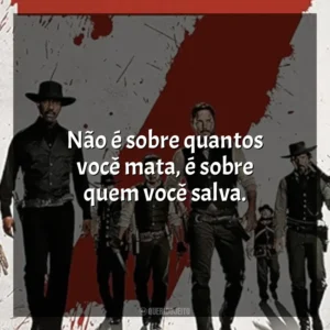 Não é sobre quantos você mata, é sobre quem você salva. Sete Homens e um Destino (Filme)