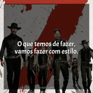 O que temos de fazer, vamos fazer com estilo. Sete Homens e um Destino (Filme)