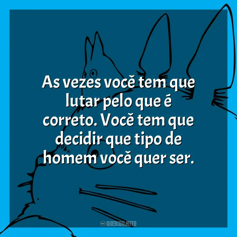 As vezes você tem que lutar pelo que é correto. Você tem que decidir que tipo de homem você quer ser. Studio Ghibli