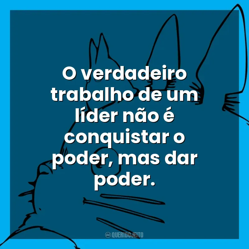 Frases de efeito dos filmes Studio Ghibli: O verdadeiro trabalho de um líder não é conquistar o poder, mas dar poder.