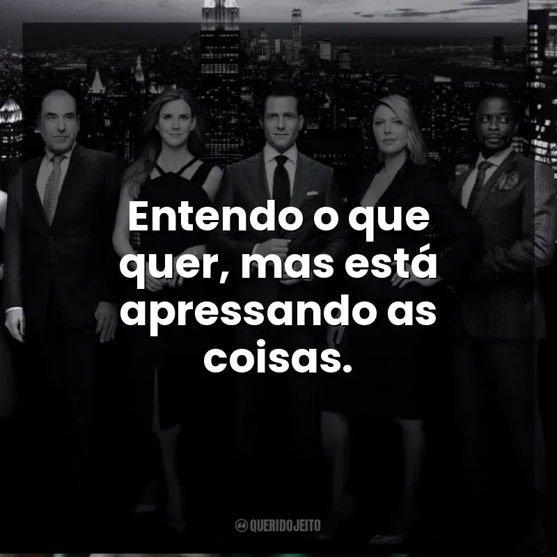 Frases de Suits série: Entendo o que quer, mas está apressando as coisas.