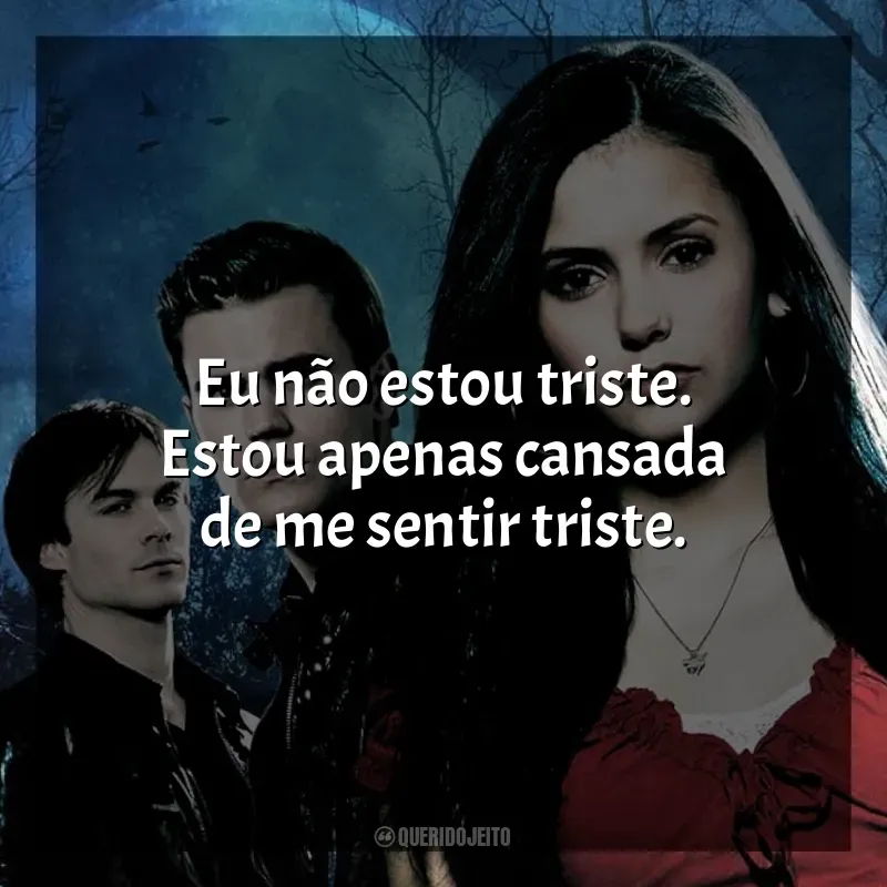 Frase marcante da série The Vampire Diaries: Eu não estou triste. Estou apenas cansada de me sentir triste.