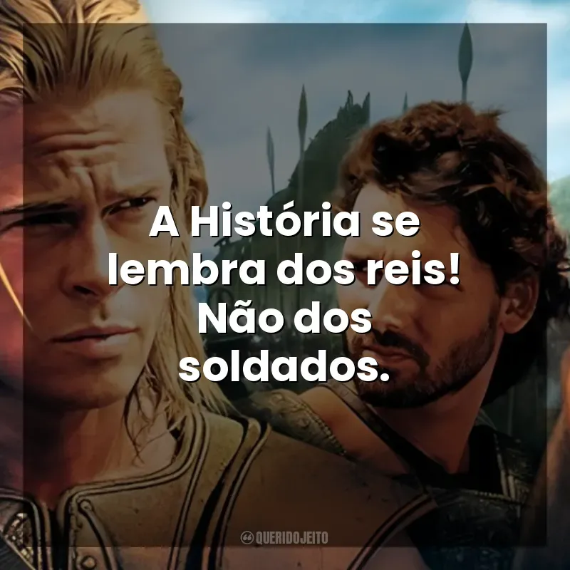 Frases de efeito do filme Troia: A História se lembra dos reis! Não dos soldados.