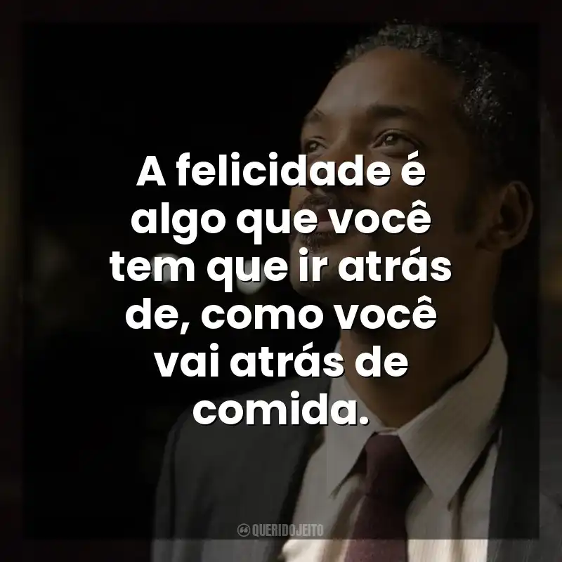 A felicidade é algo que você tem que ir atrás de, como você vai atrás de comida. À Procura da Felicidade (Filme)