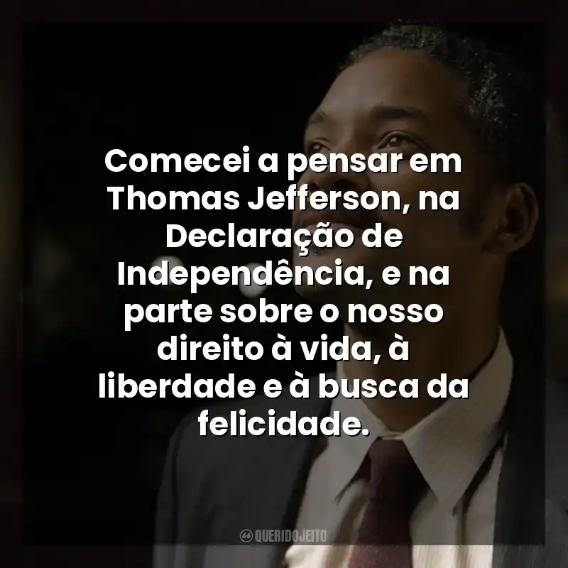 Comecei a pensar em Thomas Jefferson, na Declaração de Independência, e na parte sobre o nosso direito à vida, à liberdade e à busca da felicidade. À Procura da Felicidade (Filme)