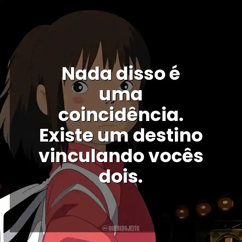 Frases de A Viagem de Chihiro filme: Nada disso é uma coincidência. Existe um destino vinculando vocês dois.