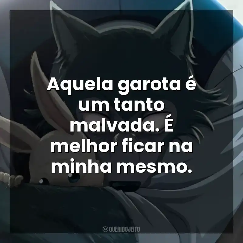 Frases de Beastars - O Lobo Bom série: Aquela garota é um tanto malvada. É melhor ficar na minha mesmo.