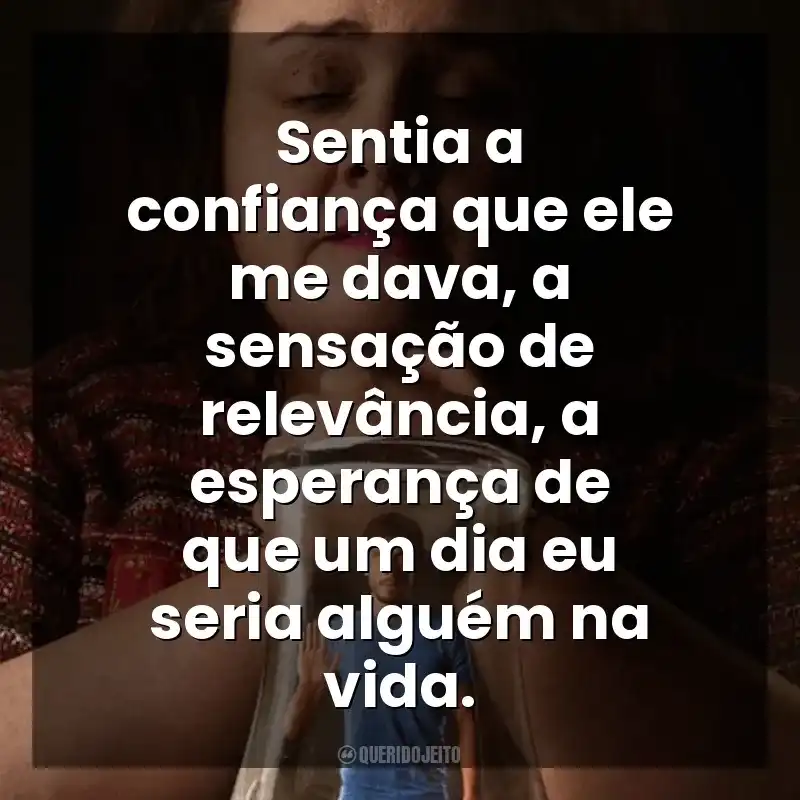 Frases Bebê Rena série: Sentia a confiança que ele me dava, a sensação de relevância, a esperança de que um dia eu seria alguém na vida.