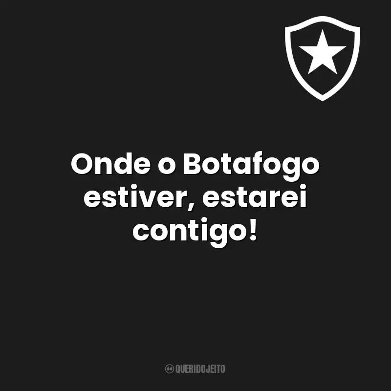 Onde o Botafogo estiver, estarei contigo! Botafogo de Futebol e Regatas