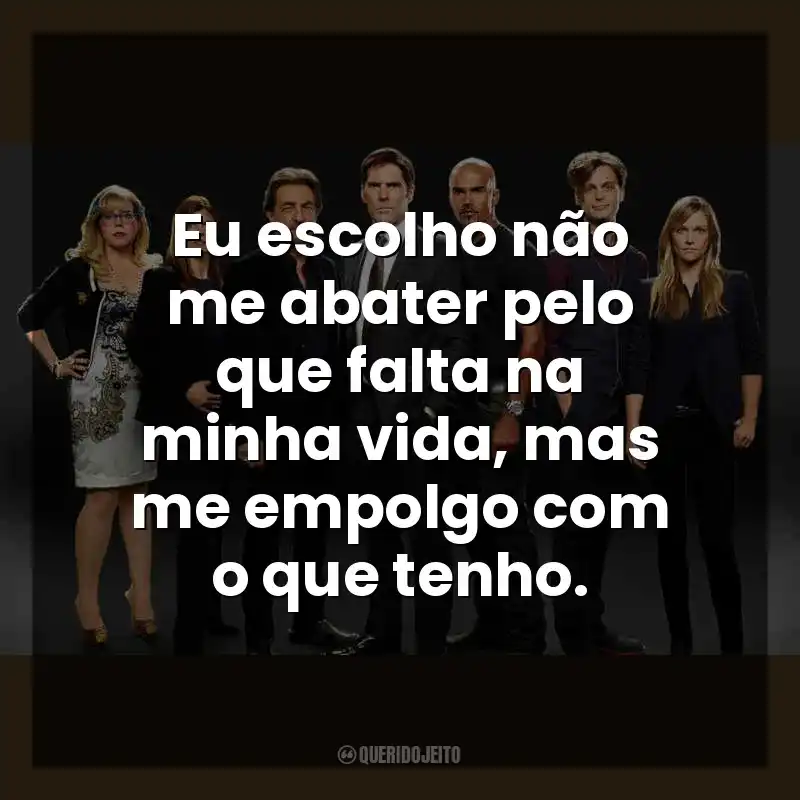 Eu escolho não me abater pelo que falta na minha vida, mas me empolgo com o que tenho. Criminal Minds (Série)