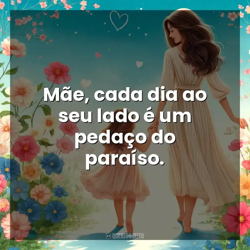 Dia das Mães frases do: Mãe, cada dia ao seu lado é um pedaço do paraíso.