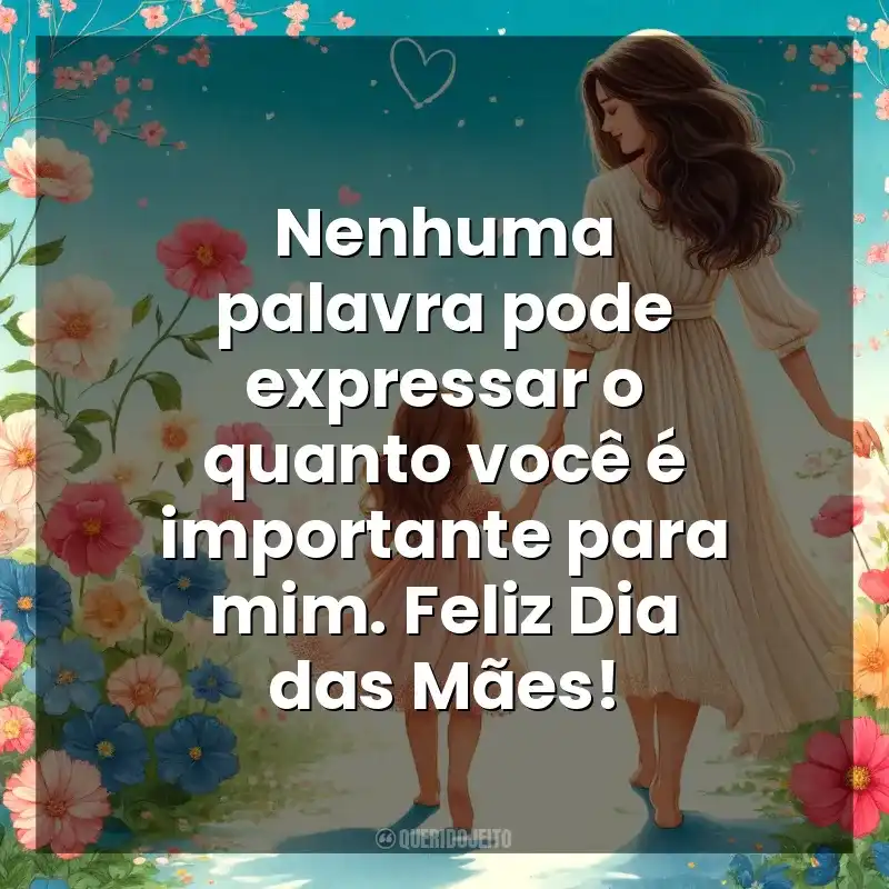 Dia das Mães frases do: Nenhuma palavra pode expressar o quanto você é importante para mim. Feliz Dia das Mães!