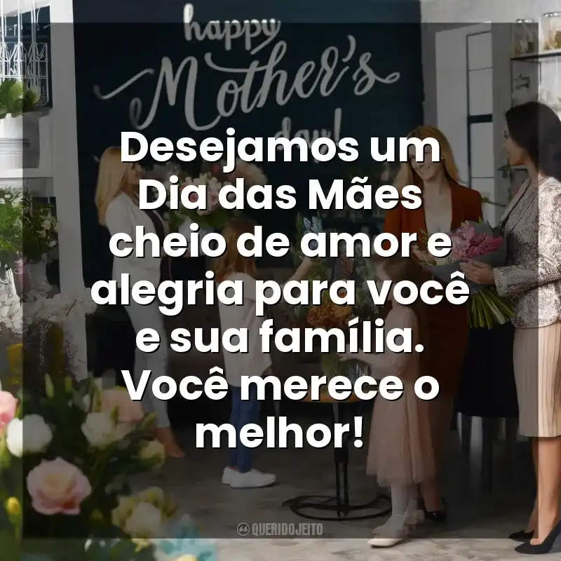 Dia das Mães para Clientes frases: Desejamos um Dia das Mães cheio de amor e alegria para você e sua família. Você merece o melhor!