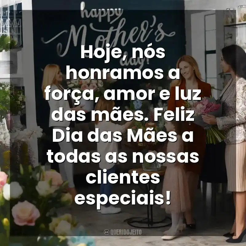 Frases do  Dia das Mães para Clientes: Hoje, nós honramos a força, amor e luz das mães. Feliz Dia das Mães a todas as nossas clientes especiais!