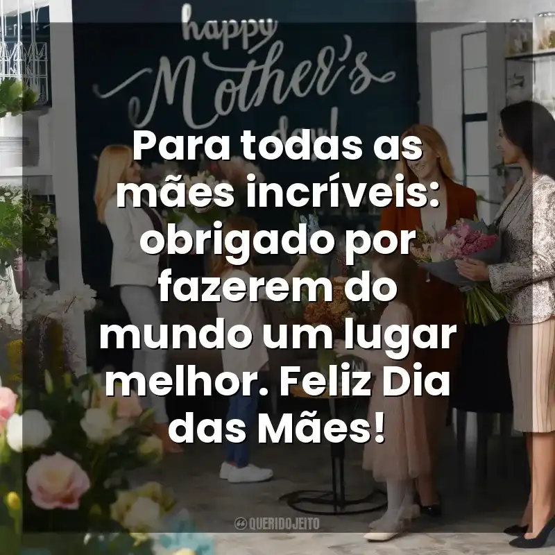 Para todas as mães incríveis: obrigado por fazerem do mundo um lugar melhor. Feliz Dia das Mães! Dia das Mães para Clientes