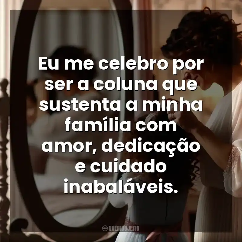 Dia das Mães para mim mesma frases: Eu me celebro por ser a coluna que sustenta a minha família com amor, dedicação e cuidado inabaláveis.