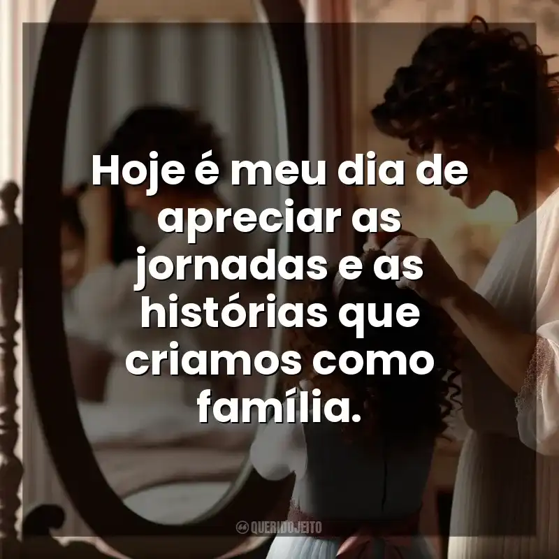 Frases de efeito do Dia das Mães para mim mesma: Hoje é meu dia de apreciar as jornadas e as histórias que criamos como família.