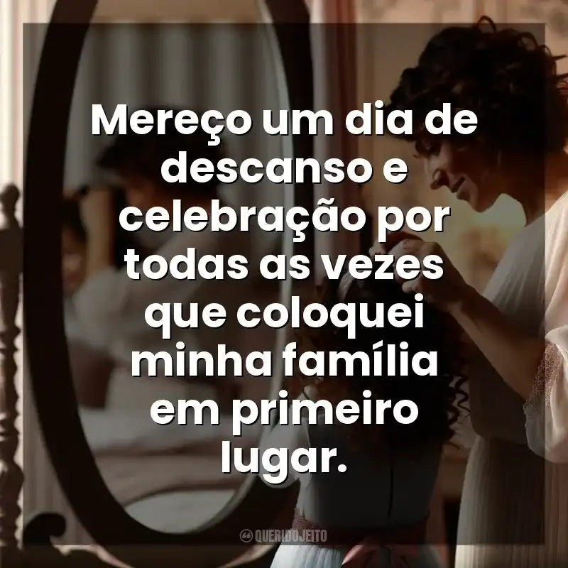 Frases Dia das Mães para mim mesma: Mereço um dia de descanso e celebração por todas as vezes que coloquei minha família em primeiro lugar.