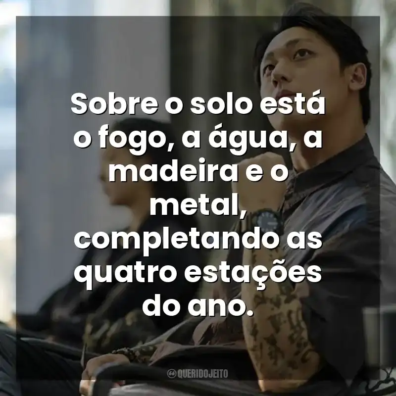 Exhuma frases do filme: Sobre o solo está o fogo, a água, a madeira e o metal, completando as quatro estações do ano.