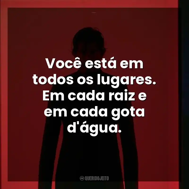 Você está em todos os lugares. Em cada raiz e em cada gota d’água. Fúria Primitiva (Filme)