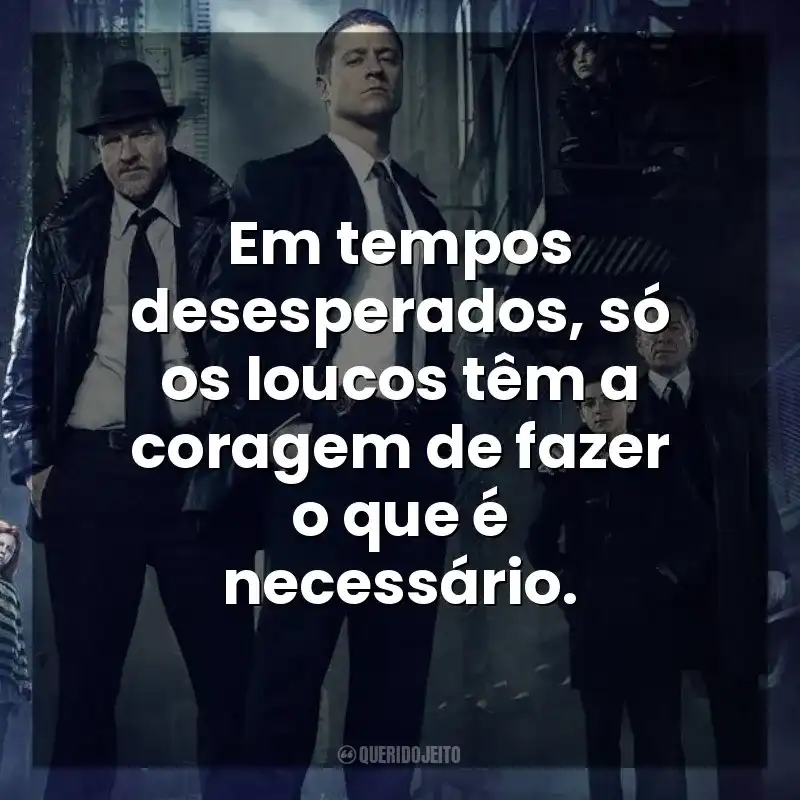 Em tempos desesperados, só os loucos têm a coragem de fazer o que é necessário. Gotham (Série)