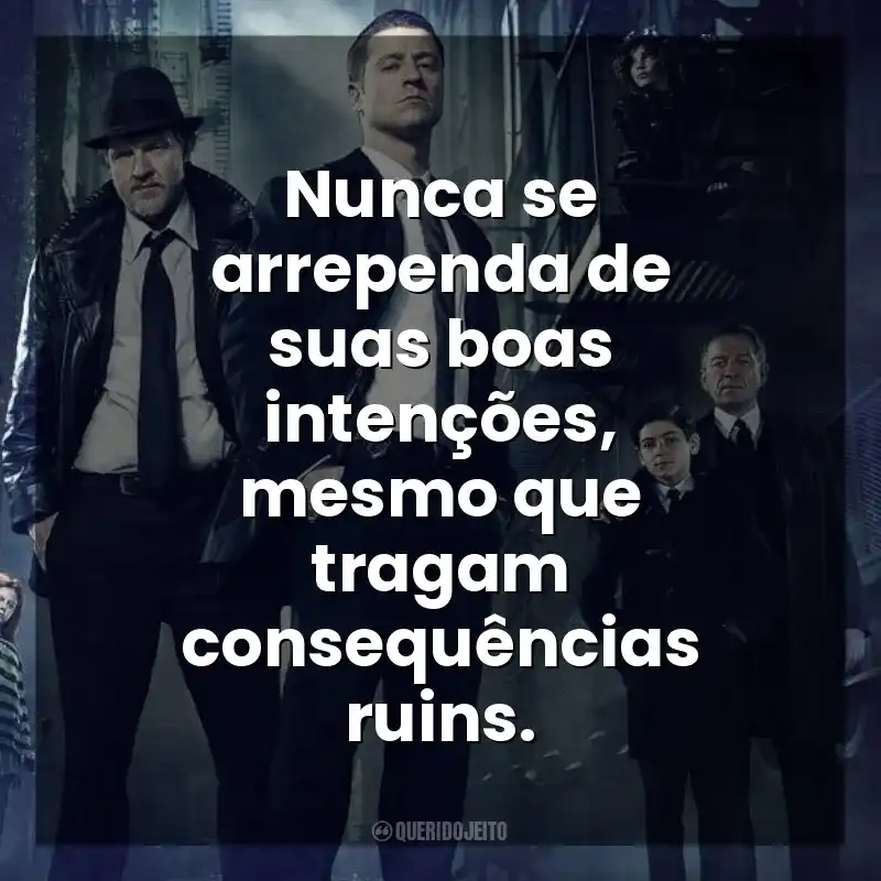 Nunca se arrependa de suas boas intenções, mesmo que tragam consequências ruins. Gotham (Série)