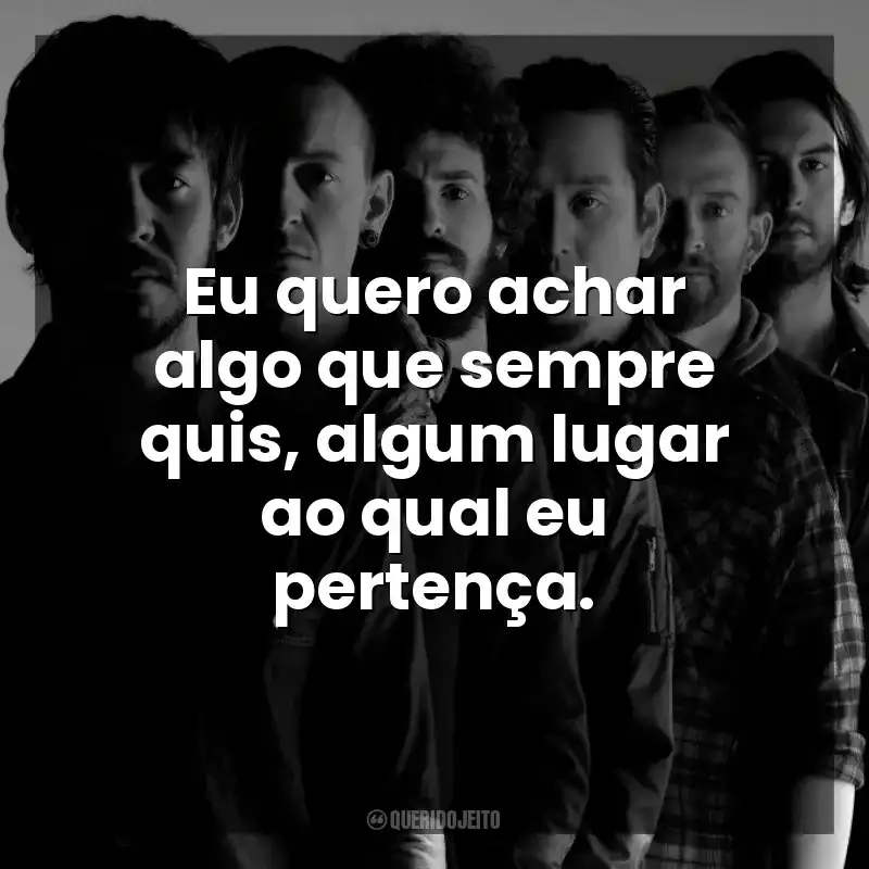 Eu quero achar algo que sempre quis, algum lugar ao qual eu pertença. Linkin Park
