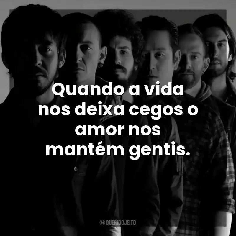 Quando a vida nos deixa cegos o amor nos mantém gentis. Linkin Park