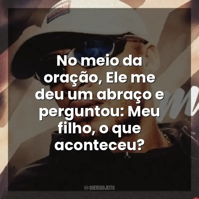 Frase final de música MC Kadu: No meio da oração, Ele me deu um abraço e perguntou: Meu filho, o que aconteceu?