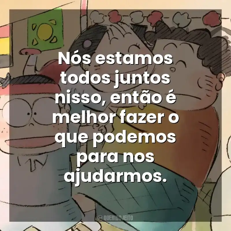 Frase final do filme Meus Vizinhos os Yamadas: Nós estamos todos juntos nisso, então é melhor fazer o que podemos para nos ajudarmos.