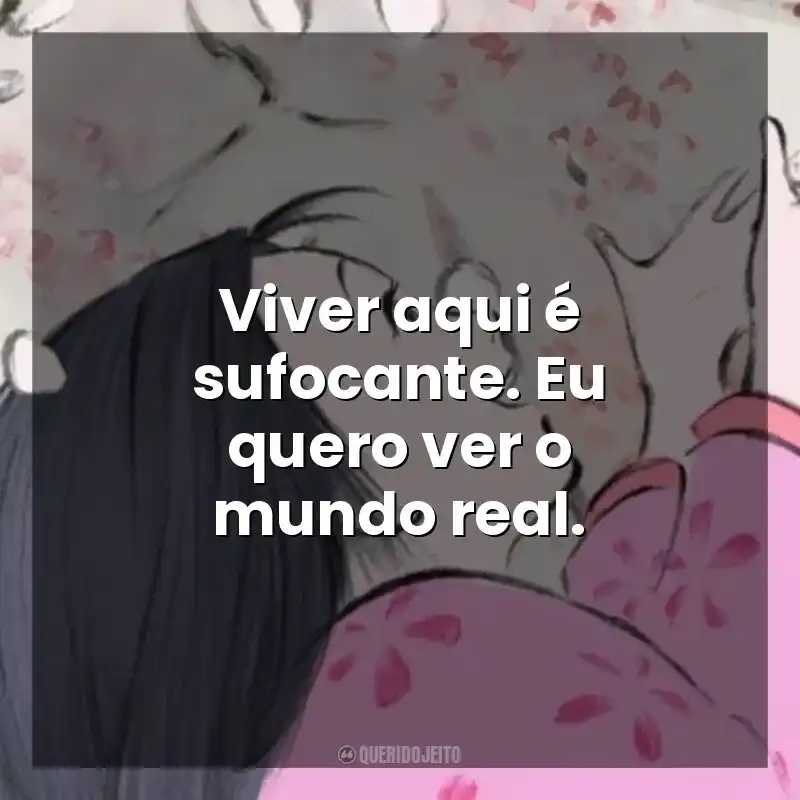 Viver aqui é sufocante. Eu quero ver o mundo real. O Conto da Princesa Kaguya (Filme)