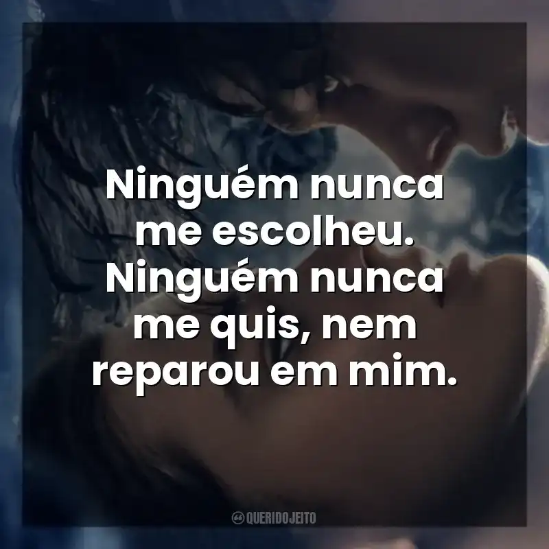 Frase final do filme O Fabricante de Lágrimas: Ninguém nunca me escolheu. Ninguém nunca me quis, nem reparou em mim.