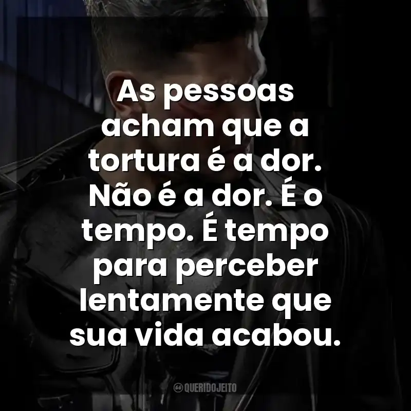 As pessoas acham que a tortura é a dor. Não é a dor. É o tempo. É tempo para perceber lentamente que sua vida acabou. O Justiceiro (Série)
