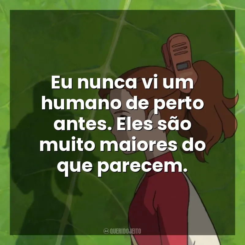 Eu nunca vi um humano de perto antes. Eles são muito maiores do que parecem. O Mundo dos Pequeninos (Filme)