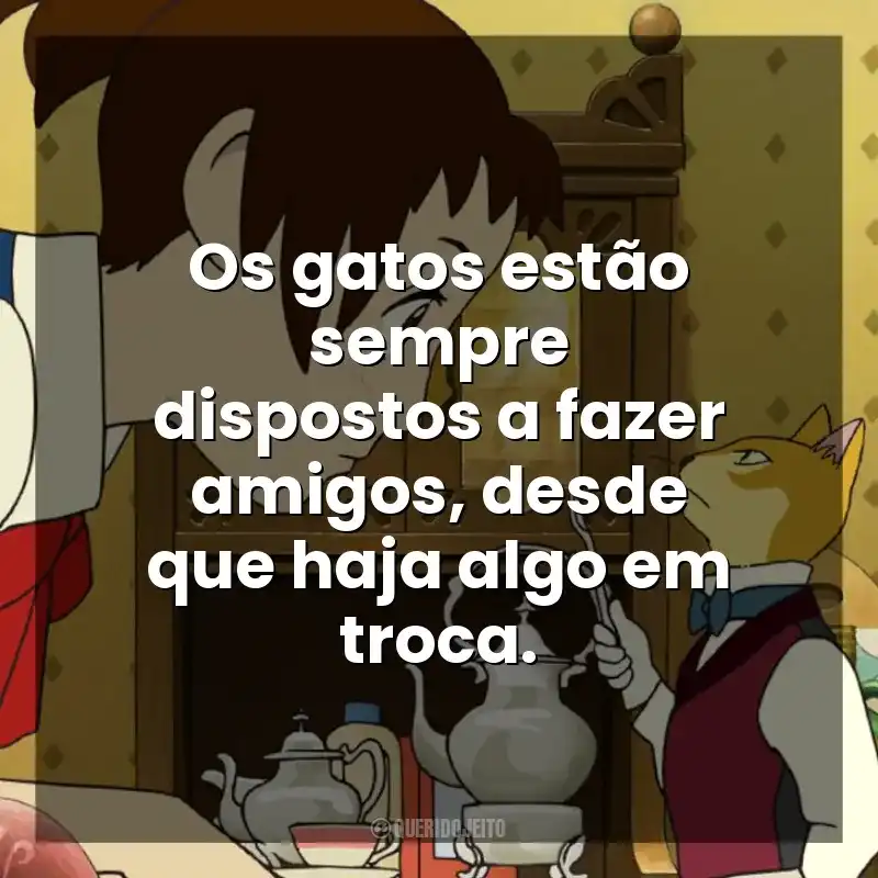 Frase final do filme O Reino dos Gatos: Os gatos estão sempre dispostos a fazer amigos, desde que haja algo em troca.