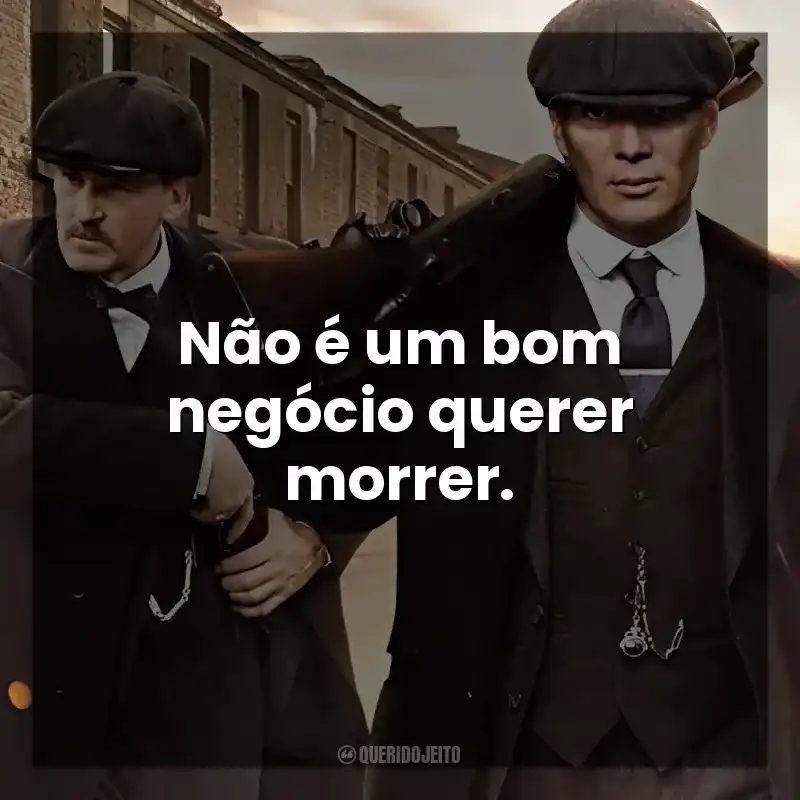 Série Peaky Blinders frases: Não é um bom negócio querer morrer.