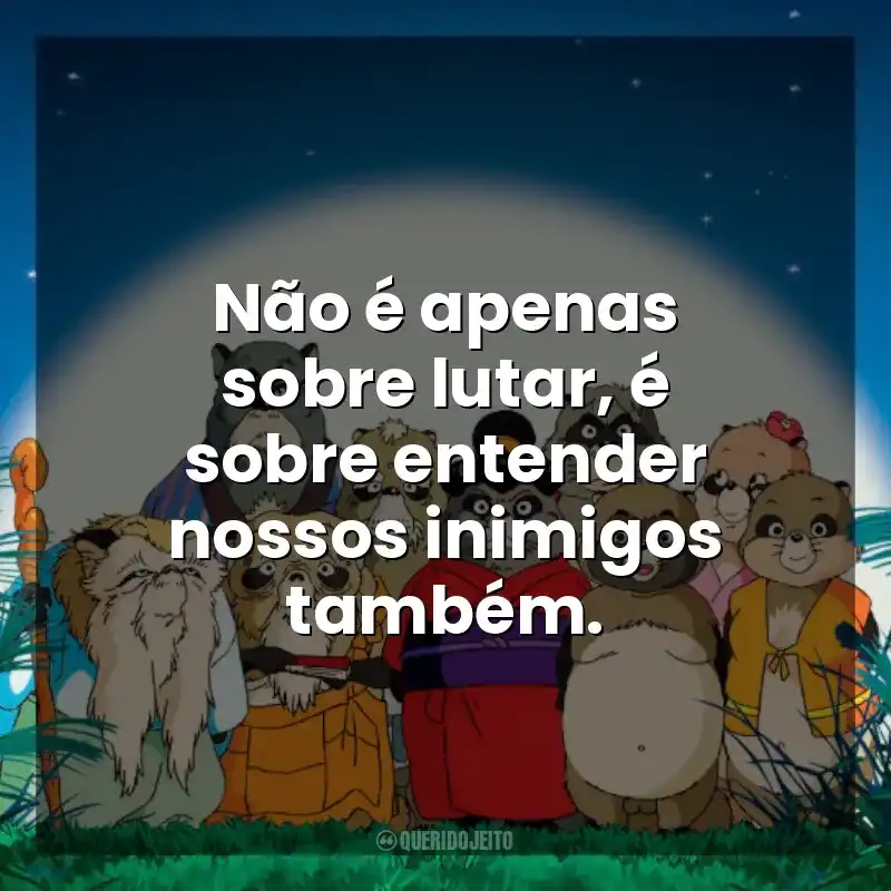 Frases de PomPoko: A Grande Batalha dos Guaxinins filme: Não é apenas sobre lutar, é sobre entender nossos inimigos também.