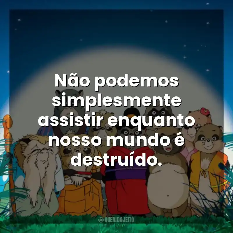Não podemos simplesmente assistir enquanto nosso mundo é destruído. PomPoko: A Grande Batalha dos Guaxinins (Filme)