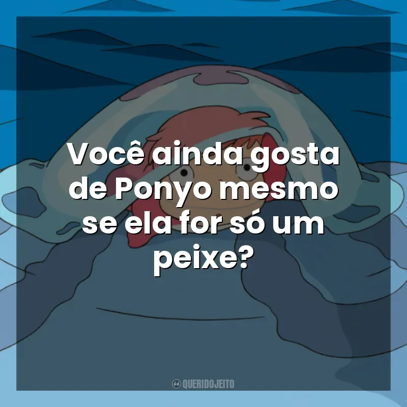 Frases de Ponyo: Uma Amizade que Veio do Mar filme: Você ainda gosta de Ponyo mesmo se ela for só um peixe?