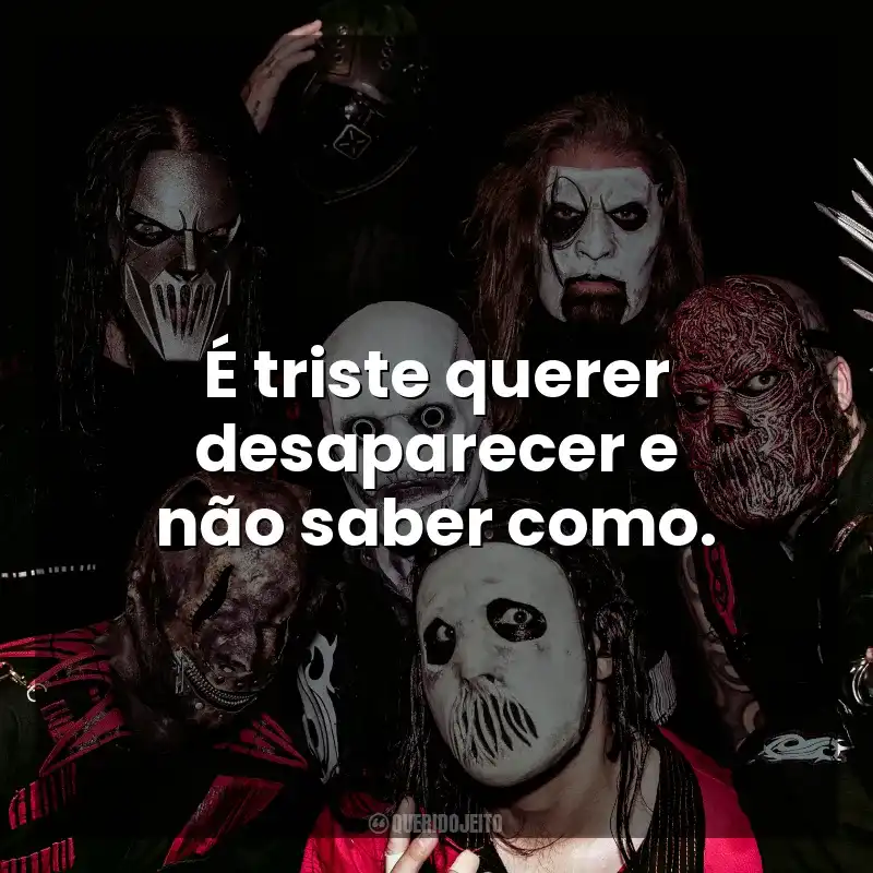 Frase final de músicas Slipknot: É triste querer desaparecer e não saber como.