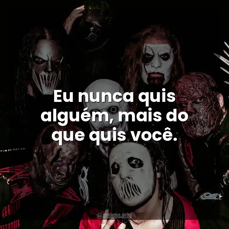 Eu nunca quis alguém, mais do que quis você. Slipknot