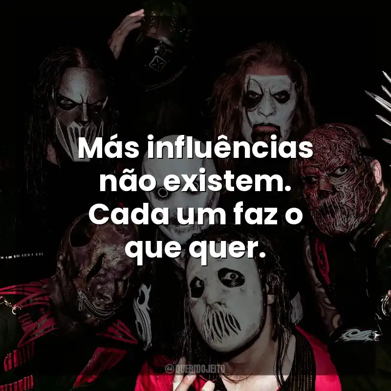 Más influências não existem. Cada um faz o que quer. Slipknot