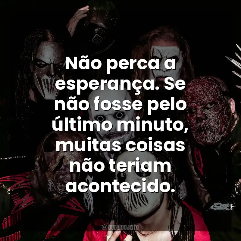Não perca a esperança. Se não fosse pelo último minuto, muitas coisas não teriam acontecido. Slipknot