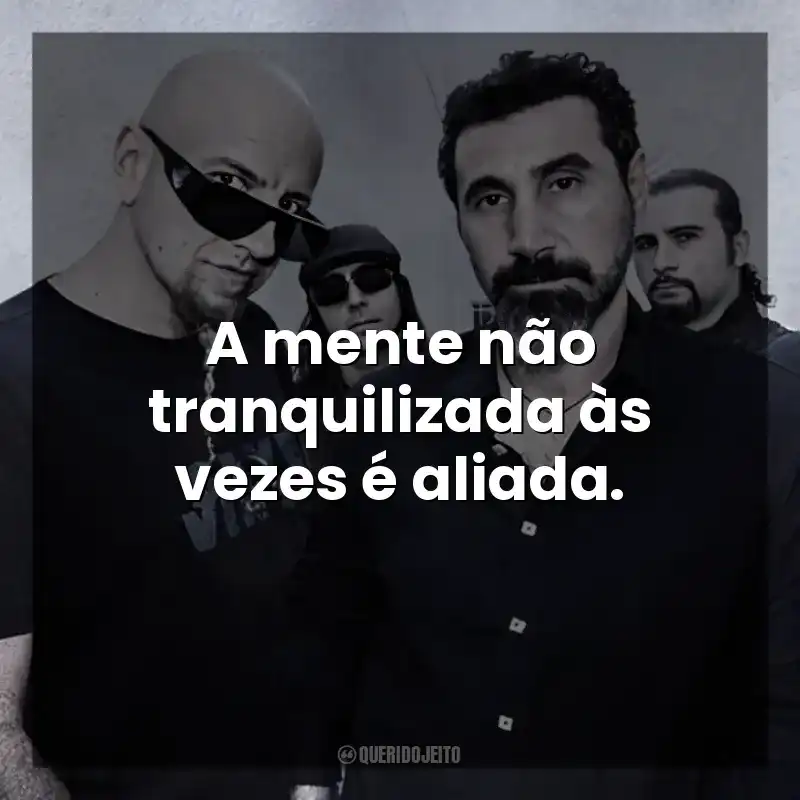 A mente não tranquilizada às vezes é aliada. System of a Down