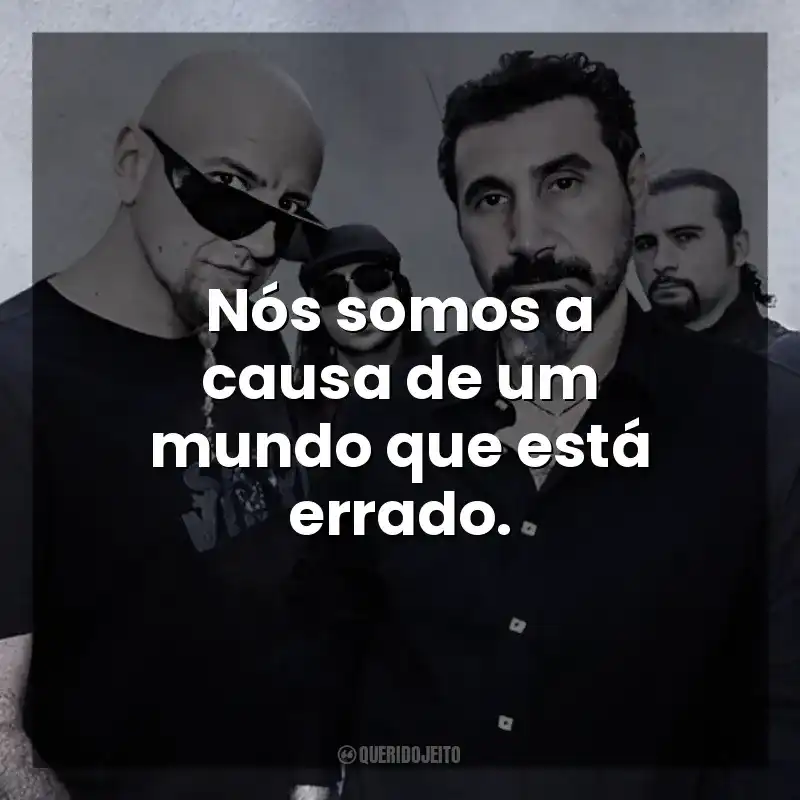 Nós somos a causa de um mundo que está errado. System of a Down