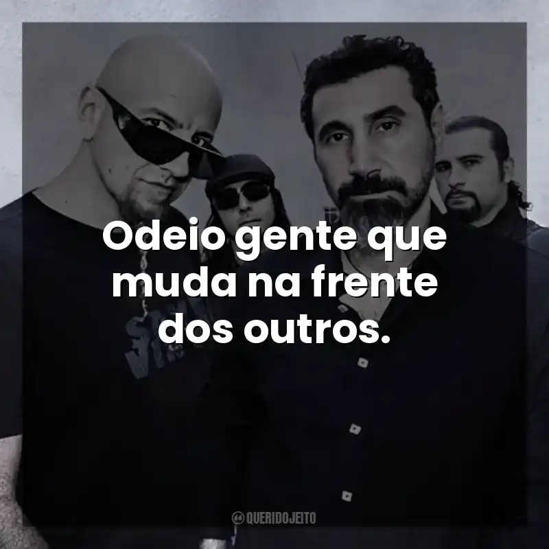 Odeio gente que muda na frente dos outros. System of a Down