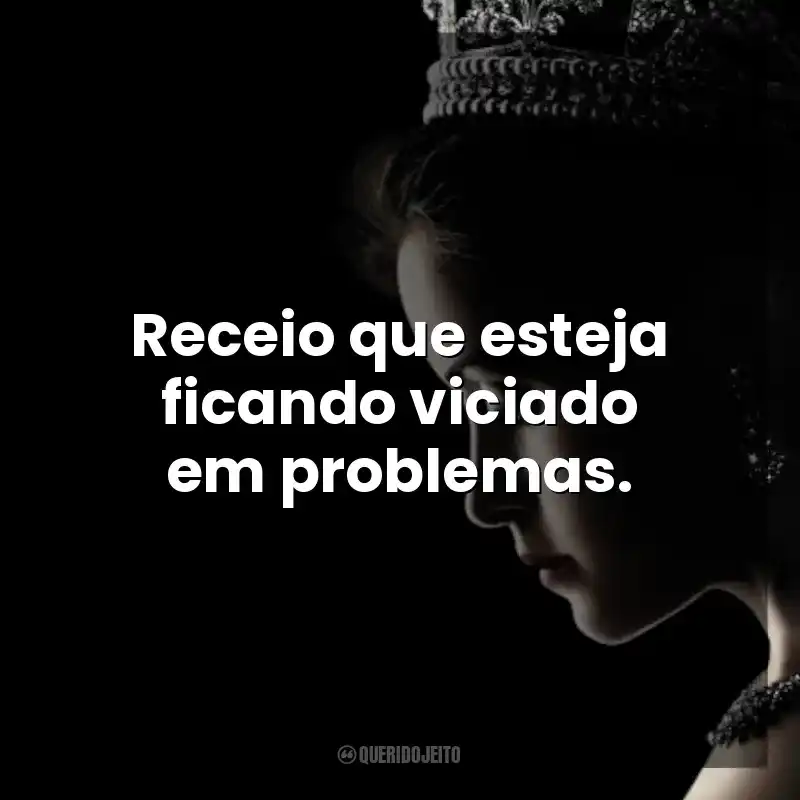 Receio que esteja ficando viciado em problemas. The Crown (Série)