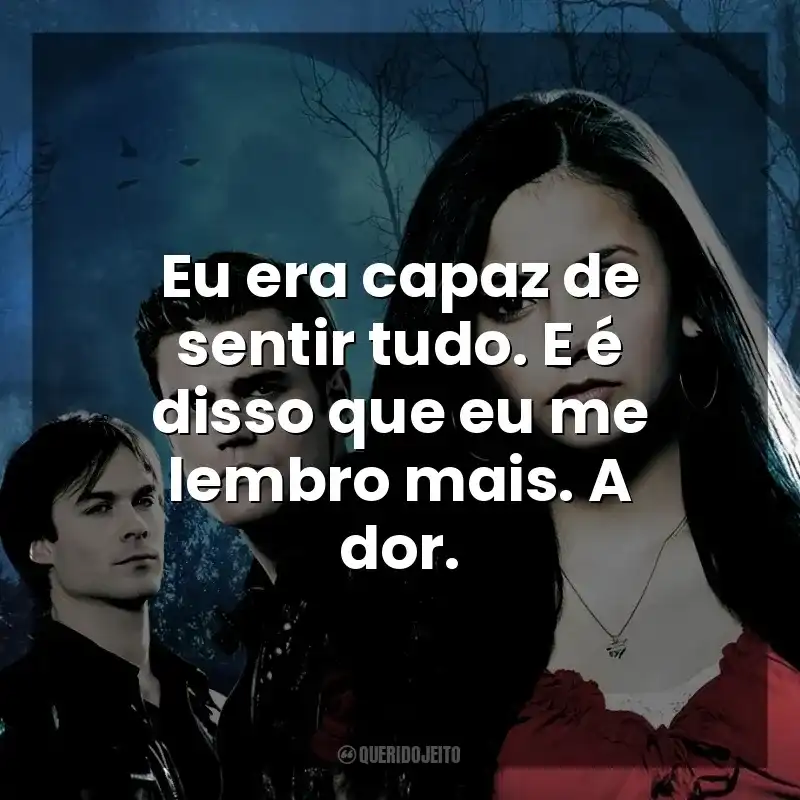 Eu era capaz de sentir tudo. E é disso que eu me lembro mais. A dor. The Vampire Diaries (Série)